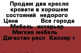 Продам два кресло кровати в хорошем состояний  недорого › Цена ­ 3 000 - Все города Мебель, интерьер » Мягкая мебель   . Дагестан респ.,Кизляр г.